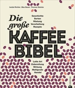 Die Große Kaffeebibel: Geschichte, Anbau, Sorten, Verarbeitung, Rezepte, Latte Art, Zubereitung